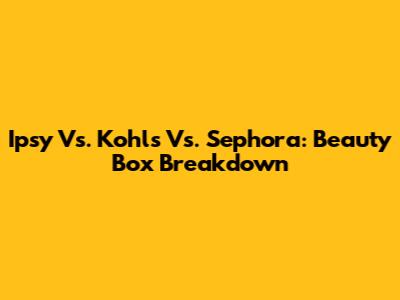 Ipsy Vs. Kohl's Vs. Sephora: Beauty Box Breakdown