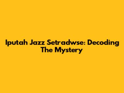 Iputah Jazz Setradwse: Decoding The Mystery