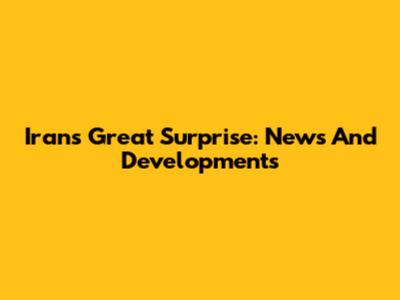 Iran's Great Surprise: News And Developments