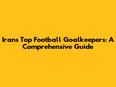 Iran's Top Football Goalkeepers: A Comprehensive Guide