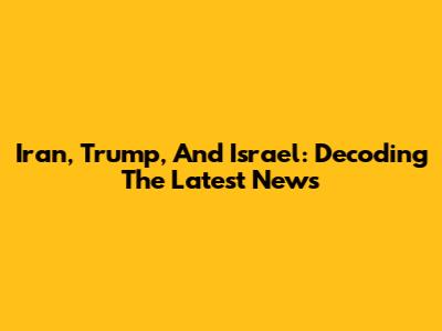 Iran, Trump, And Israel: Decoding The Latest News