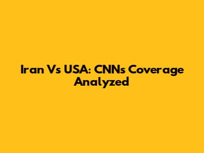 Iran Vs USA: CNN's Coverage Analyzed