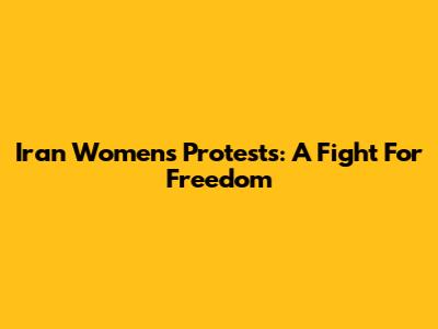 Iran Women's Protests: A Fight For Freedom