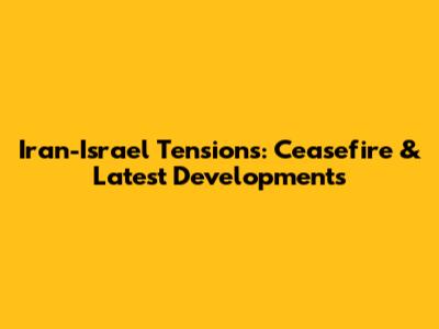Iran-Israel Tensions: Ceasefire & Latest Developments