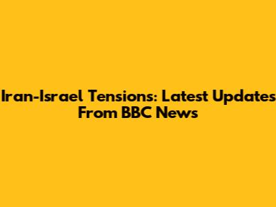Iran-Israel Tensions: Latest Updates From BBC News