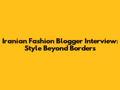 Iranian Fashion Blogger Interview: Style Beyond Borders