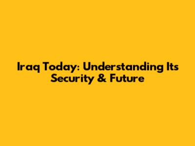 Iraq Today: Understanding Its Security & Future