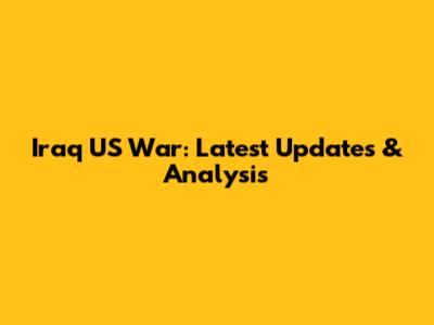 Iraq US War: Latest Updates & Analysis