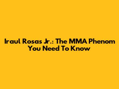 Iraul Rosas Jr.: The MMA Phenom You Need To Know