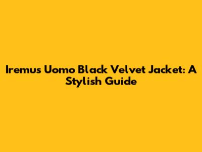 Iremus Uomo Black Velvet Jacket: A Stylish Guide