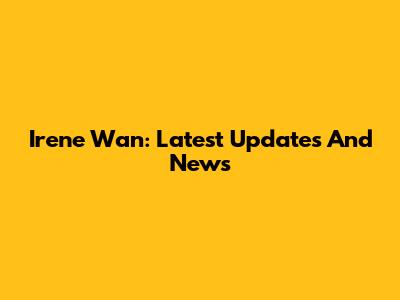 Irene Wan: Latest Updates And News