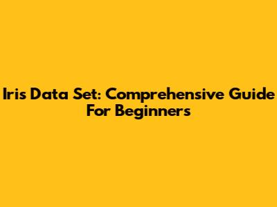 Iris Data Set: Comprehensive Guide For Beginners