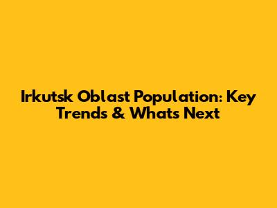 Irkutsk Oblast Population: Key Trends & What's Next