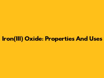 Iron(III) Oxide: Properties And Uses