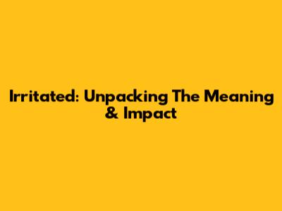 Irritated: Unpacking The Meaning & Impact