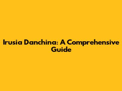 Irusia Danchina: A Comprehensive Guide