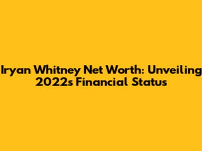 Iryan Whitney Net Worth: Unveiling 2022's Financial Status