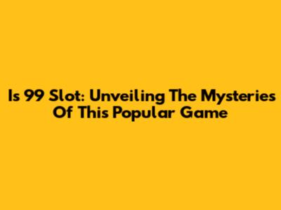 Is 99 Slot: Unveiling The Mysteries Of This Popular Game