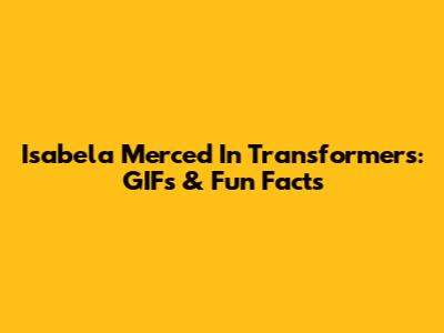 Isabela Merced In Transformers: GIFs & Fun Facts