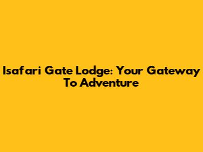 Isafari Gate Lodge: Your Gateway To Adventure