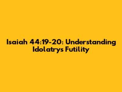 Isaiah 44:19-20: Understanding Idolatry's Futility