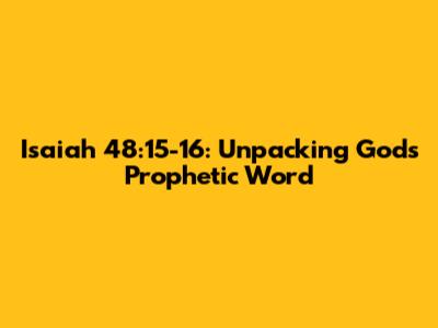 Isaiah 48:15-16: Unpacking God's Prophetic Word