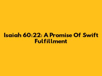 Isaiah 60:22: A Promise Of Swift Fulfillment
