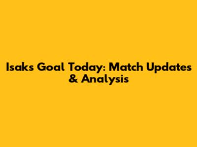 Isak's Goal Today: Match Updates & Analysis