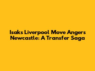 Isak's Liverpool Move Angers Newcastle: A Transfer Saga