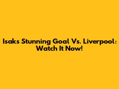 Isak's Stunning Goal Vs. Liverpool: Watch It Now!