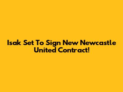 Isak Set To Sign New Newcastle United Contract!