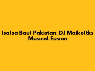 Isalsa Baul Pakistan: DJ Maikeltk's Musical Fusion