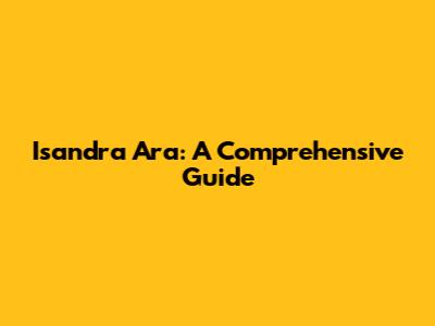 Isandra Ara: A Comprehensive Guide