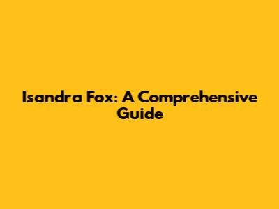 Isandra Fox: A Comprehensive Guide