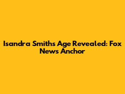 Isandra Smith's Age Revealed: Fox News Anchor