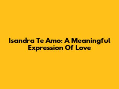 Isandra Te Amo: A Meaningful Expression Of Love