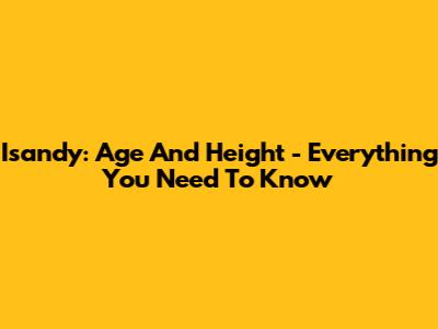Isandy: Age And Height - Everything You Need To Know