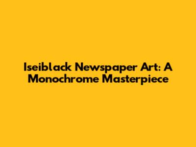 Iseiblack Newspaper Art: A Monochrome Masterpiece