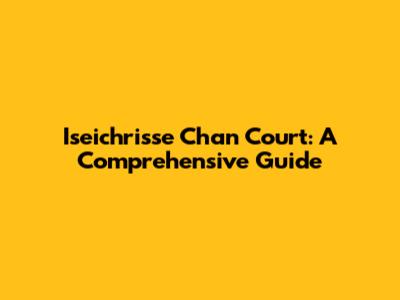 Iseichrisse Chan Court: A Comprehensive Guide