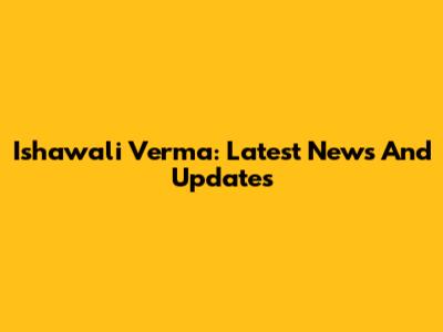 Ishawali Verma: Latest News And Updates