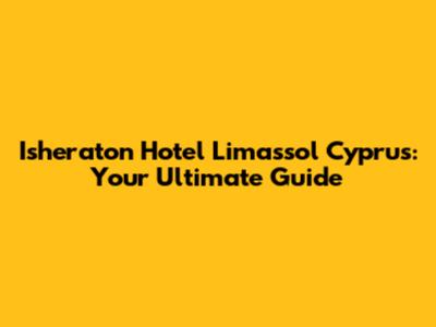 Isheraton Hotel Limassol Cyprus: Your Ultimate Guide