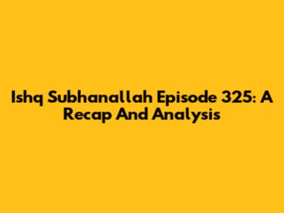 Ishq Subhanallah Episode 325: A Recap And Analysis
