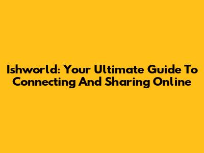 Ishworld: Your Ultimate Guide To Connecting And Sharing Online