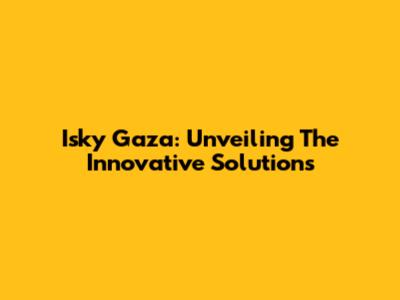 Isky Gaza: Unveiling The Innovative Solutions