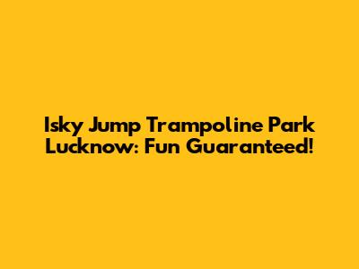 Isky Jump Trampoline Park Lucknow: Fun Guaranteed!
