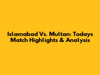 Islamabad Vs. Multan: Today's Match Highlights & Analysis