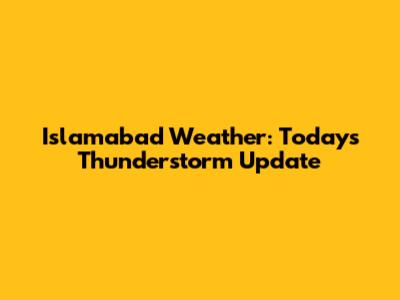 Islamabad Weather: Today's Thunderstorm Update