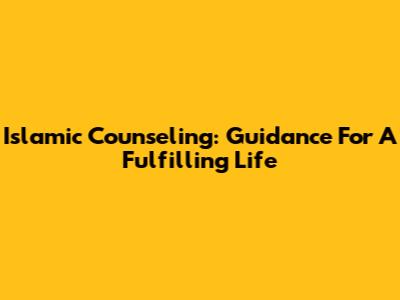 Islamic Counseling: Guidance For A Fulfilling Life