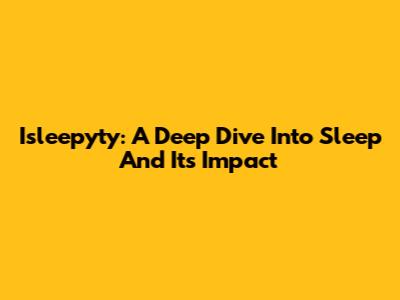 Isleepyty: A Deep Dive Into Sleep And Its Impact