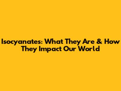 Isocyanates: What They Are & How They Impact Our World